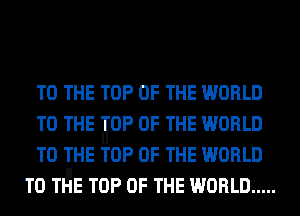 TO THE TOP OF THE WORLD

TO THE 'IIJ'OP OF THE WORLD

TO THE TOP OF THE WORLD
T0 Tl-IiE TOP OF THE WORLD .....