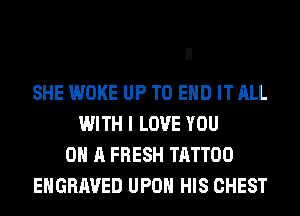 SHE WOKE UP TO END IT ALL
WITH I LOVE YOU
ON A FRESH TATTOO
ENGRAVED UPON HIS CHEST