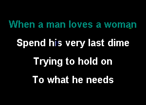 When a man loves a woman

Spend his very last dime

Trying to hold on

To what he needs