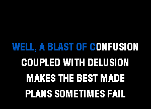 WELL, A BLAST 0F COHFUSIOH
COUPLED WITH DELUSIOH
MAKES THE BEST MADE
PLANS SOMETIMES FAIL