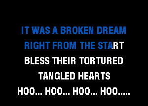 IT WAS A BROKEN DREAM
RIGHT FROM THE START
BLESS THEIR TORTURED

TAHGLED HEARTS
H00... H00... H00... H00 .....