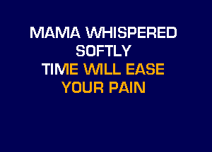 MAMA WHISPERED
SOFTLY
TIME WILL EASE

YOUR PAIN