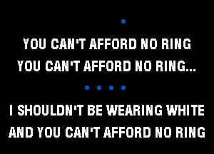 YOU CAN'T AFFORD H0 RING
YOU CAN'T AFFORD H0 RING...
I SHOULDH'T BE WEARING WHITE
AND YOU CAN'T AFFORD H0 RING
