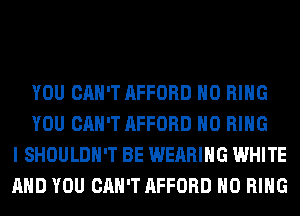 YOU CAN'T AFFORD H0 RING
YOU CAN'T AFFORD H0 RING
I SHOULDH'T BE WEARING WHITE
AND YOU CAN'T AFFORD H0 RING