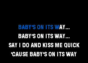 BABY'S 0H ITS WAY...
BABY'S 0H ITS WAY...
SAY I DO AND KISS ME QUICK
'CAU SE BABY'S 0H ITS WAY