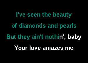 I've seen the beauty
of diamonds and pearls
But they ain't nothin', baby

Your love amazes me