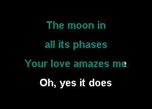 The moon in
all its phases

Your love amazes me

Oh, yes it does