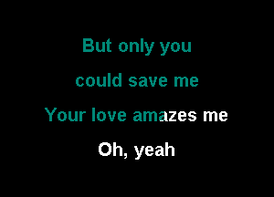 But only you

could save me

Your love amazes me

Oh, yeah