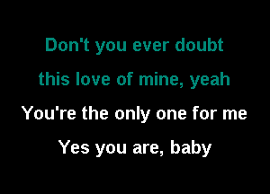 Don't you ever doubt
this love of mine, yeah

You're the only one for me

Yes you are, baby