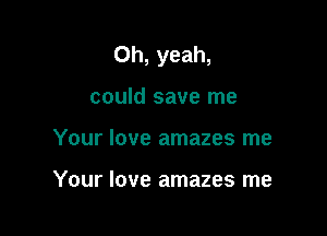 Oh, yeah,

could save me
Your love amazes me

Your love amazes me