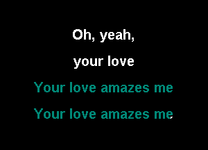 Oh, yeah,

your love

Your love amazes me

Your love amazes me