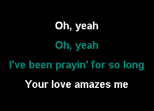 Oh, yeah
Oh, yeah

I've been prayin' for so long

Your love amazes me