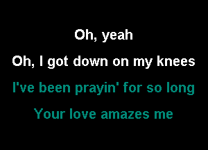 Oh, yeah

Oh, I got down on my knees

I've been prayin' for so long

Your love amazes me
