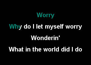Worry

Why do I let myself worry

Wonderin'
What in the world did I do