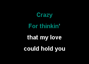 Crazy
For thinkin'

that my love

could hold you