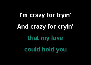 I'm crazy for tryin'

And crazy for cryin'

that my love

could hold you
