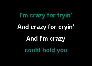 I'm crazy for tryin'

And crazy for cryin'

And I'm crazy

could hold you