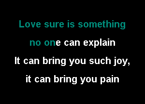 Love sure is something

no one can explain

It can bring you such joy,

it can bring you pain