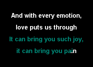 And with every emotion,

love puts us through

It can bring you such joy,

it can bring you pain