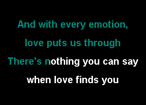 And with every emotion,

love puts us through

There's nothing you can say

when love finds you