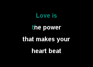Loveis

the power

that makes your
heart beat