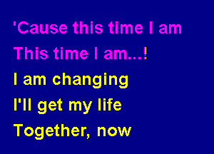 I am changing
I'll get my life
Together, now