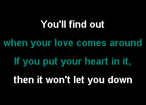 You'll find out

when your love comes around

If you put your heart in it,

then it won't let you down