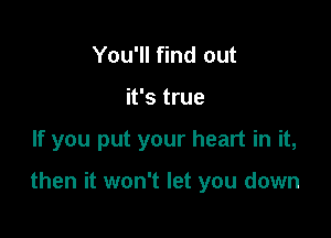 You'll find out
it's true

If you put your heart in it,

then it won't let you down