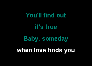 You'll find out
it's true

Baby, someday

when love finds you