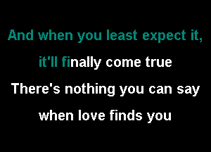 And when you least expect it,
it'll finally come true
There's nothing you can say

when love finds you