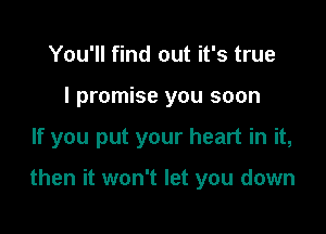 You'll find out it's true
I promise you soon

If you put your heart in it,

then it won't let you down