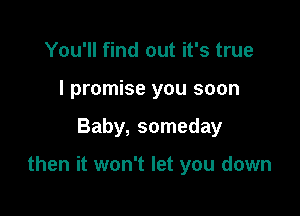 You'll find out it's true
I promise you soon

Baby, someday

then it won't let you down