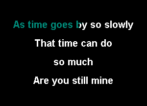 As time goes by so slowly

That time can do
so much

Are you still mine