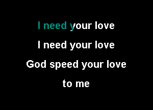 I need your love

I need your love

God speed your love

to me