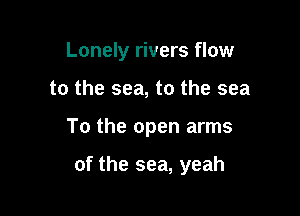 Lonely rivers flow

to the sea, to the sea

To the open arms

of the sea, yeah