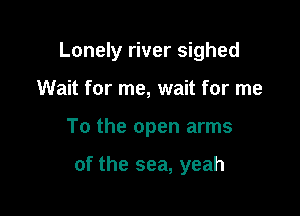 Lonely river sighed

Wait for me, wait for me
To the open arms

of the sea, yeah