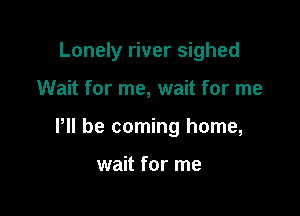 Lonely river sighed

Wait for me, wait for me

HI be coming home,

wait for me