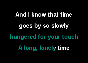And I know that time

goes by so slowly

hungered for your touch

A long, lonely time
