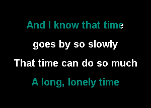 And I know that time
goes by so slowly

That time can do so much

A long, lonely time