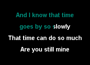 And I know that time

goes by so slowly

That time can do so much

Are you still mine