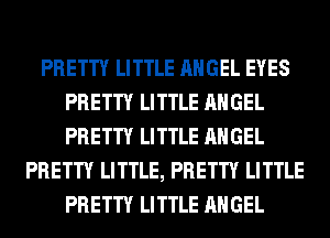 PRETTY LITTLE ANGEL EYES
PRETTY LITTLE ANGEL
PRETTY LITTLE ANGEL

PRETTY LITTLE, PRETTY LITTLE
PRETTY LITTLE ANGEL