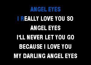 RNGEL EYES
I REALLY LOVE YOU SO
ANGEL EYES
I'LL NEVER LET YOU GO
BECAUSE I LOVE YOU
MY DARLING ANGEL EYES