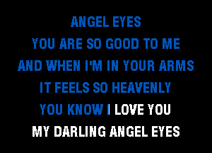 ANGEL EYES
YOU ARE SO GOOD TO ME
AND WHEN I'M IN YOUR ARMS
IT FEELS SO HEAVEHLY
YOU KHOWI LOVE YOU
MY DARLING ANGEL EYES