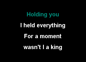 Holding you
I held everything

For a moment

wasn't I a king