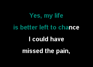 Yes, my life
is better left to chance

I could have

missed the pain,