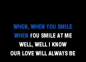 WHEN, WHEN YOU SMILE
WHEN YOU SMILE AT ME
WELL, WELLI KN 0W
OUR LOVE WILL ALWAYS BE