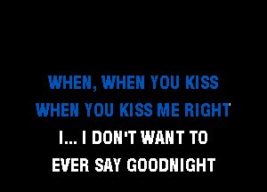 WHEN, WHEN YOU KISS
WHEN YOU KISS ME RIGHT
I... I DON'T WANT TO
EVER SAY GOODHIGHT