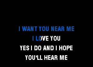 I WANT YOU HEAR ME

I LOVE YOU
YESI DO AND I HOPE
YOU'LL HEAR ME