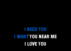 I NEED YOU
IWAHTYOU HEAR ME
I LOVE YOU