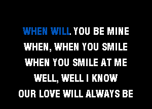WHEN WILL YOU BE MINE
WHEN, WHEN YOU SMILE
WHEN YOU SMILE AT ME
WELL, WELLI KN 0W
OUR LOVE WILL ALWAYS BE